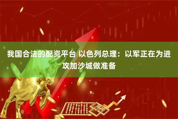 我国合法的配资平台 以色列总理：以军正在为进攻加沙城做准备