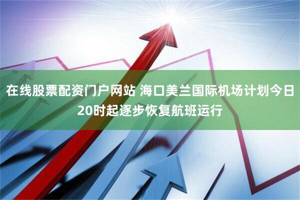 在线股票配资门户网站 海口美兰国际机场计划今日20时起逐步恢复航班运行