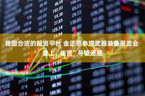 我国合法的配资平台 金正恩参观武器装备展览会 登上“崔贤”号驱逐舰