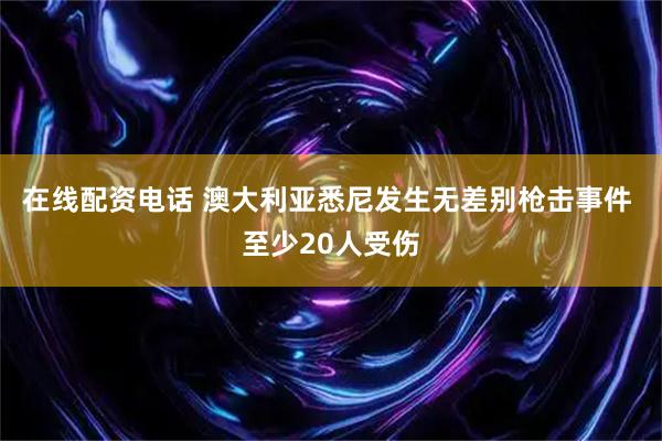 在线配资电话 澳大利亚悉尼发生无差别枪击事件 至少20人受伤