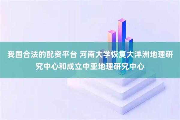 我国合法的配资平台 河南大学恢复大洋洲地理研究中心和成立中亚地理研究中心