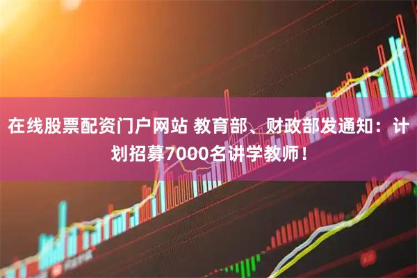 在线股票配资门户网站 教育部、财政部发通知：计划招募7000名讲学教师！