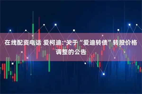 在线配资电话 爱柯迪: 关于“爱迪转债”转股价格调整的公告