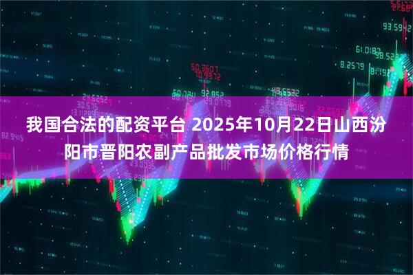 我国合法的配资平台 2025年10月22日山西汾阳市晋阳农副产品批发市场价格行情