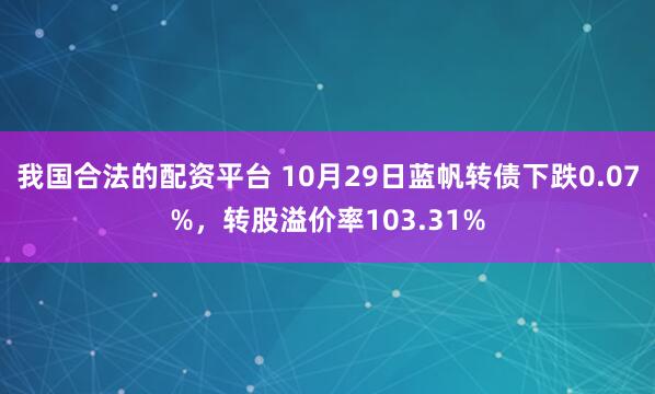 我国合法的配资平台 10月29日蓝帆转债下跌0.07%，转股溢价率103.31%