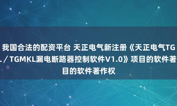 我国合法的配资平台 天正电气新注册《天正电气TGMGL／TGMKL漏电断路器控制软件V1.0》项目的软件著作权