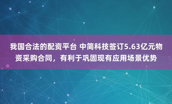 我国合法的配资平台 中简科技签订5.63亿元物资采购合同，有利于巩固现有应用场景优势
