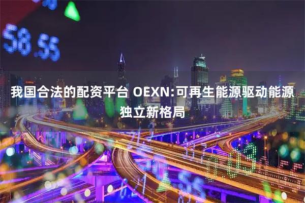 我国合法的配资平台 OEXN:可再生能源驱动能源独立新格局