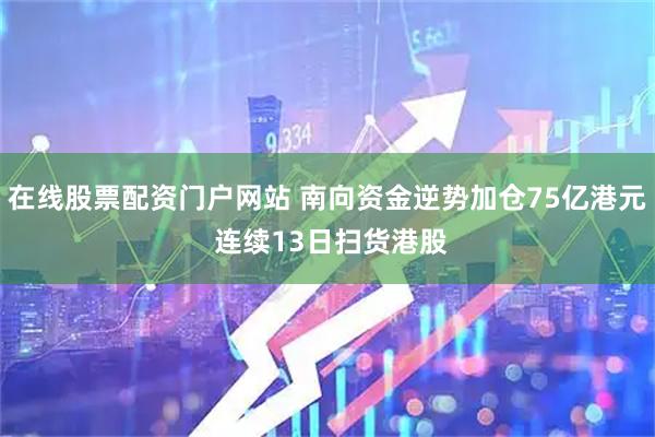 在线股票配资门户网站 南向资金逆势加仓75亿港元 连续13日扫货港股