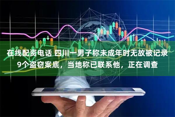 在线配资电话 四川一男子称未成年时无故被记录9个盗窃案底,当地称已联系他,正在调查