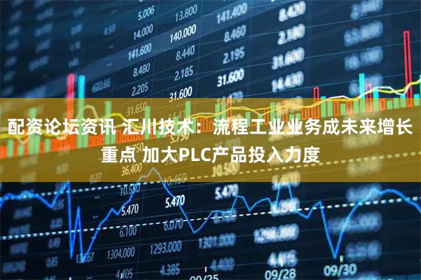 配资论坛资讯 汇川技术：流程工业业务成未来增长重点 加大PLC产品投入力度