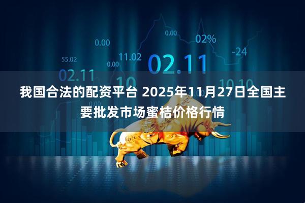 我国合法的配资平台 2025年11月27日全国主要批发市场蜜桔价格行情