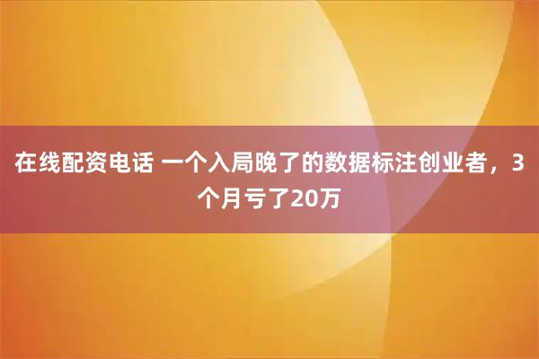 在线配资电话 一个入局晚了的数据标注创业者，3个月亏了20万
