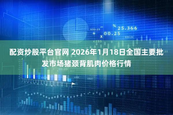 配资炒股平台官网 2026年1月18日全国主要批发市场猪颈背肌肉价格行情