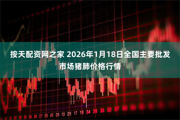 按天配资网之家 2026年1月18日全国主要批发市场猪肺价格行情