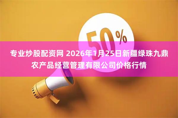 专业炒股配资网 2026年1月25日新疆绿珠九鼎农产品经营管理有限公司价格行情