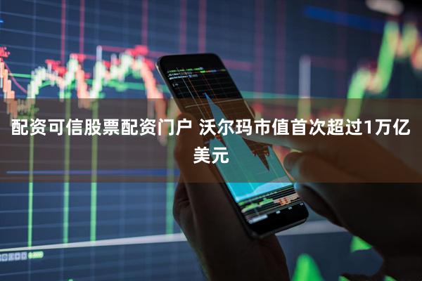 配资可信股票配资门户 沃尔玛市值首次超过1万亿美元