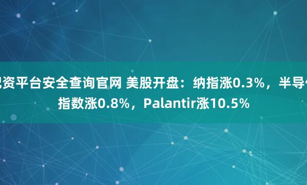 配资平台安全查询官网 美股开盘：纳指涨0.3%，半导体指数涨0.8%，Palantir涨10.5%