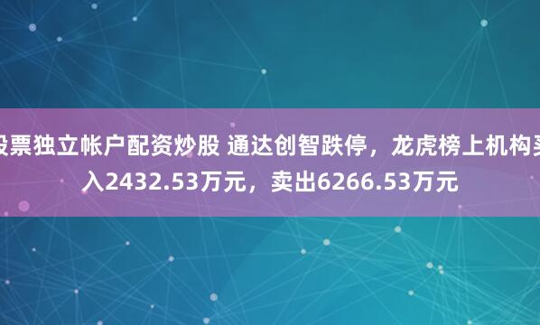 股票独立帐户配资炒股 通达创智跌停，龙虎榜上机构买入2432.53万元，卖出6266.53万元
