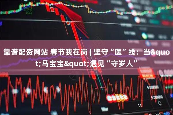 靠谱配资网站 春节我在岗 | 坚守“医”线：当"马宝宝"遇见“守岁人”