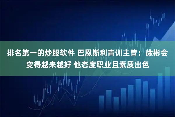 排名第一的炒股软件 巴恩斯利青训主管：徐彬会变得越来越好 他态度职业且素质出色