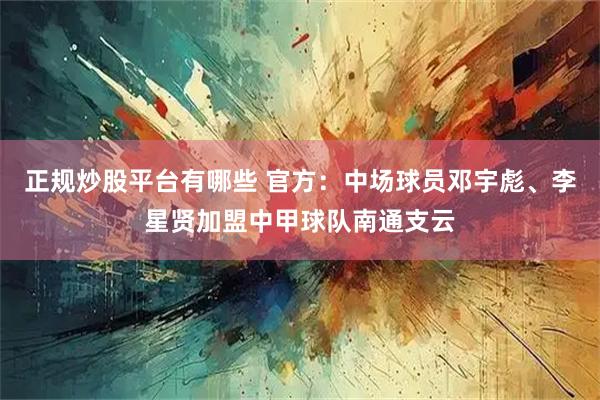 正规炒股平台有哪些 官方：中场球员邓宇彪、李星贤加盟中甲球队南通支云