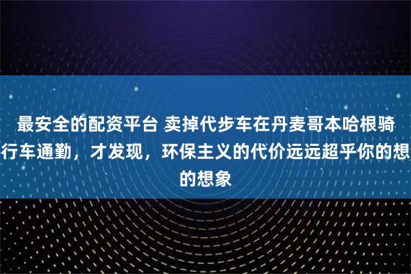 最安全的配资平台 卖掉代步车在丹麦哥本哈根骑自行车通勤，才发现，环保主义的代价远远超乎你的想象