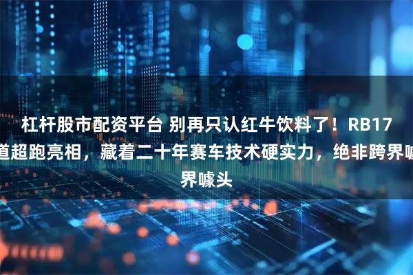 杠杆股市配资平台 别再只认红牛饮料了！RB17赛道超跑亮相，藏着二十年赛车技术硬实力，绝非跨界噱头