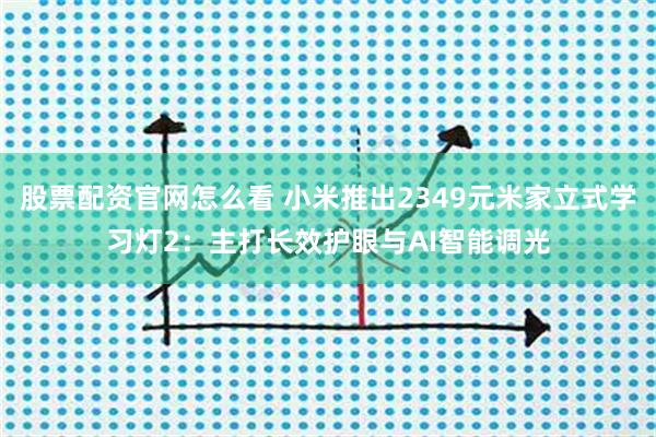 股票配资官网怎么看 小米推出2349元米家立式学习灯2：主打长效护眼与AI智能调光