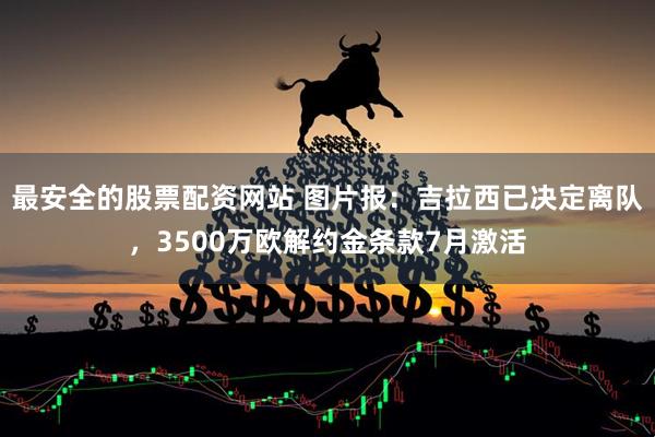 最安全的股票配资网站 图片报:吉拉西已决定离队,3500万欧解约金条款7月激活