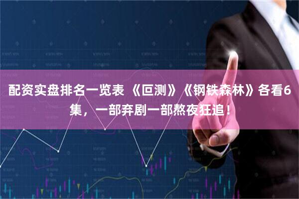 配资实盘排名一览表 《叵测》《钢铁森林》各看6集，一部弃剧一部熬夜狂追！