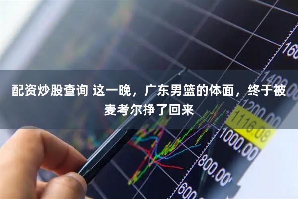 配资炒股查询 这一晚，广东男篮的体面，终于被麦考尔挣了回来