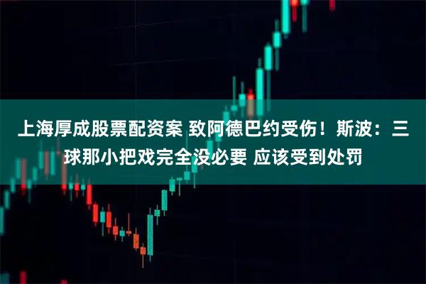上海厚成股票配资案 致阿德巴约受伤！斯波：三球那小把戏完全没必要 应该受到处罚