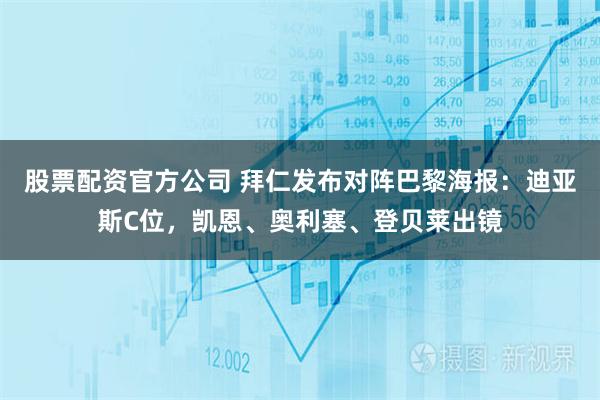 股票配资官方公司 拜仁发布对阵巴黎海报：迪亚斯C位，凯恩、奥利塞、登贝莱出镜