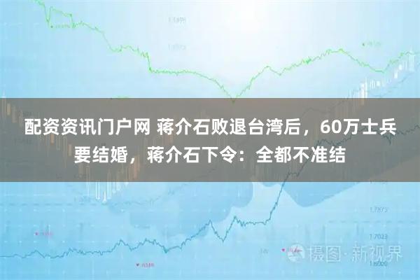 配资资讯门户网 蒋介石败退台湾后，60万士兵要结婚，蒋介石下令：全都不准结
