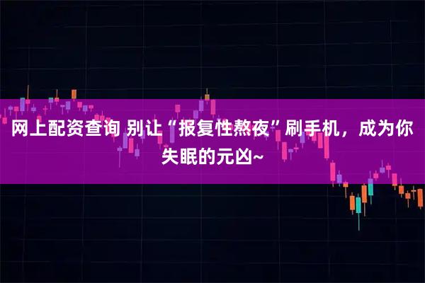 网上配资查询 别让“报复性熬夜”刷手机，成为你失眠的元凶~