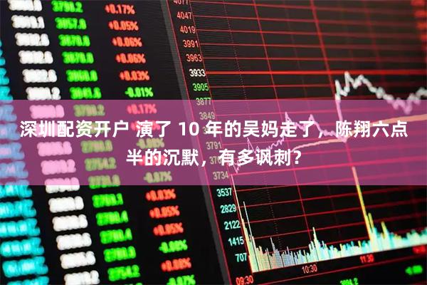 深圳配资开户 演了 10 年的吴妈走了，陈翔六点半的沉默，有多讽刺？