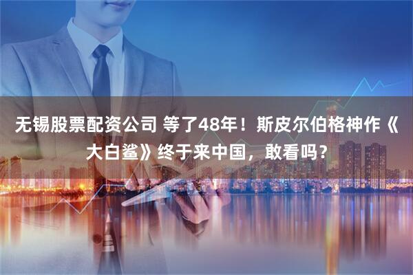 无锡股票配资公司 等了48年！斯皮尔伯格神作《大白鲨》终于来中国，敢看吗？