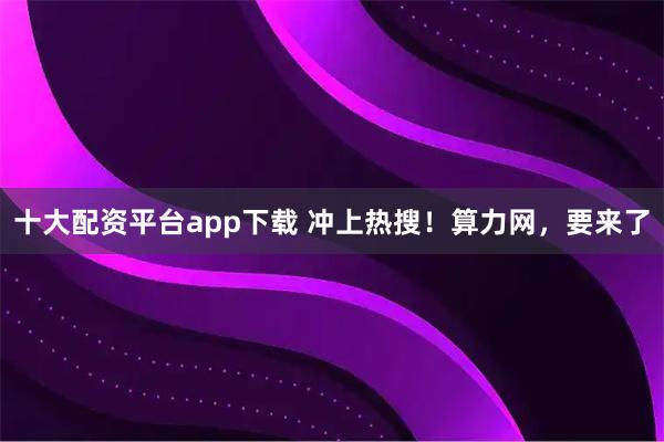 十大配资平台app下载 冲上热搜！算力网，要来了