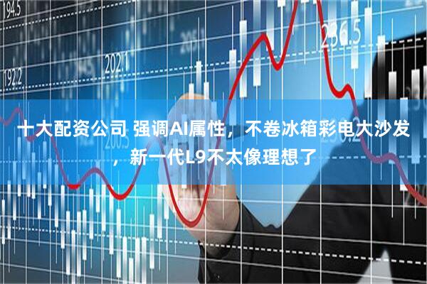 十大配资公司 强调AI属性，不卷冰箱彩电大沙发，新一代L9不太像理想了