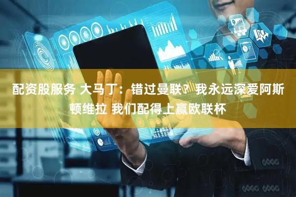 配资股服务 大马丁：错过曼联？我永远深爱阿斯顿维拉 我们配得上赢欧联杯