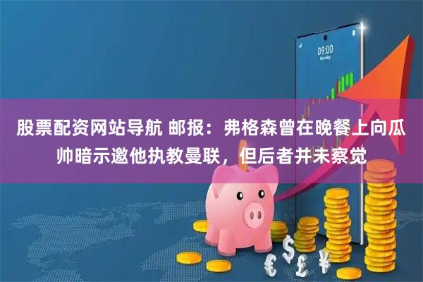 股票配资网站导航 邮报：弗格森曾在晚餐上向瓜帅暗示邀他执教曼联，但后者并未察觉