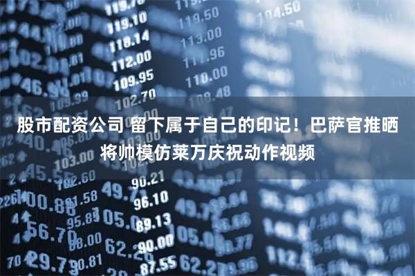 股市配资公司 留下属于自己的印记！巴萨官推晒将帅模仿莱万庆祝动作视频